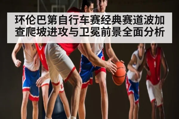 环伦巴第自行车赛经典赛道波加查爬坡进攻与卫冕前景全面分析 | kaiyun