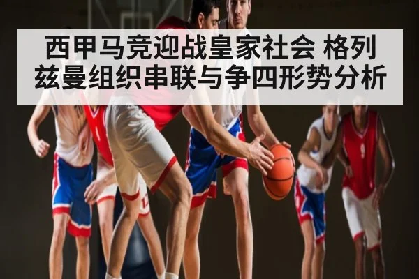 西甲马竞迎战皇家社会 格列兹曼组织串联与争四形势分析 | kaiyun