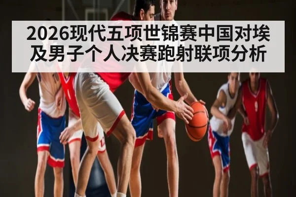 2026现代五项世锦赛中国对埃及男子个人决赛跑射联项分析 | kaiyun